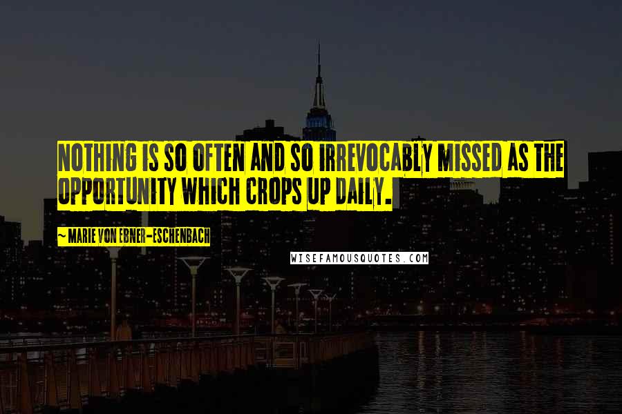 Marie Von Ebner-Eschenbach Quotes: Nothing is so often and so irrevocably missed as the opportunity which crops up daily.