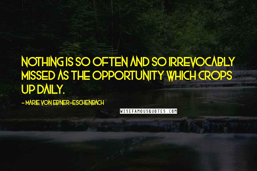 Marie Von Ebner-Eschenbach Quotes: Nothing is so often and so irrevocably missed as the opportunity which crops up daily.