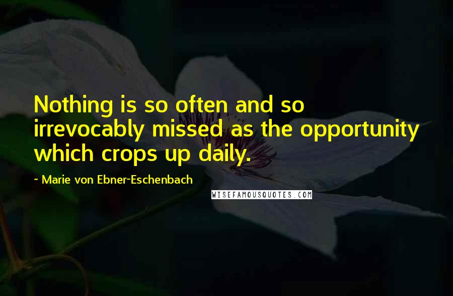 Marie Von Ebner-Eschenbach Quotes: Nothing is so often and so irrevocably missed as the opportunity which crops up daily.