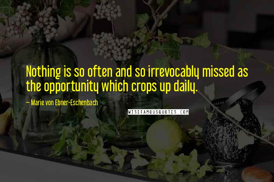Marie Von Ebner-Eschenbach Quotes: Nothing is so often and so irrevocably missed as the opportunity which crops up daily.