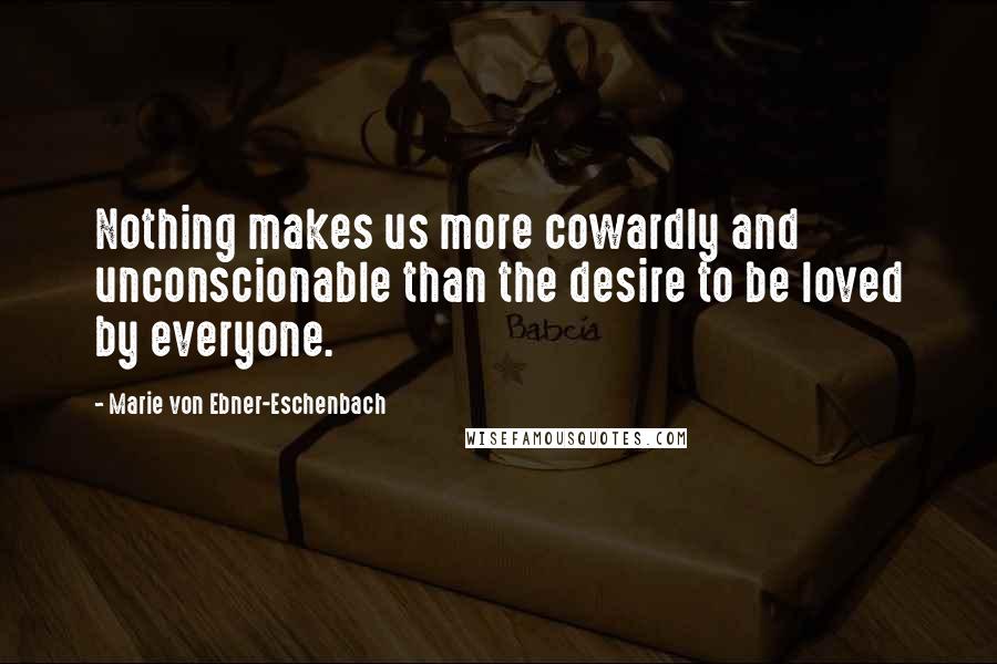 Marie Von Ebner-Eschenbach Quotes: Nothing makes us more cowardly and unconscionable than the desire to be loved by everyone.