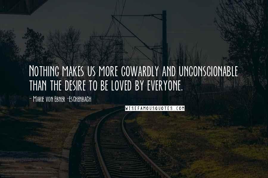 Marie Von Ebner-Eschenbach Quotes: Nothing makes us more cowardly and unconscionable than the desire to be loved by everyone.