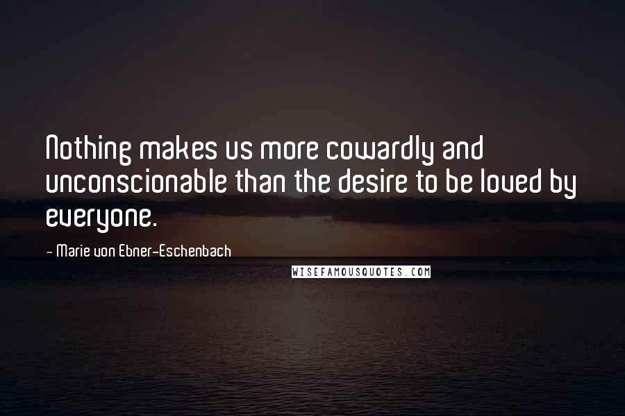 Marie Von Ebner-Eschenbach Quotes: Nothing makes us more cowardly and unconscionable than the desire to be loved by everyone.