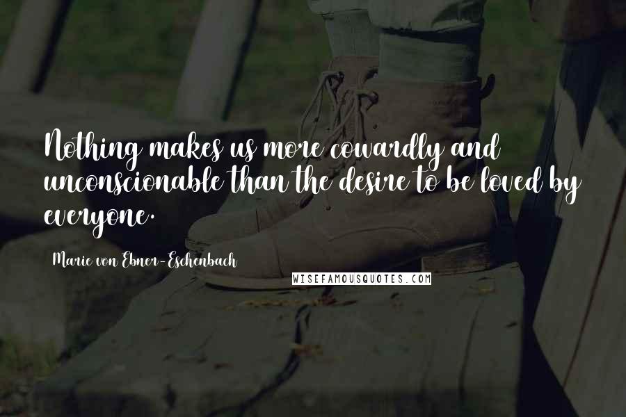 Marie Von Ebner-Eschenbach Quotes: Nothing makes us more cowardly and unconscionable than the desire to be loved by everyone.