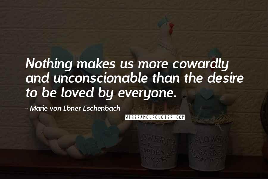 Marie Von Ebner-Eschenbach Quotes: Nothing makes us more cowardly and unconscionable than the desire to be loved by everyone.