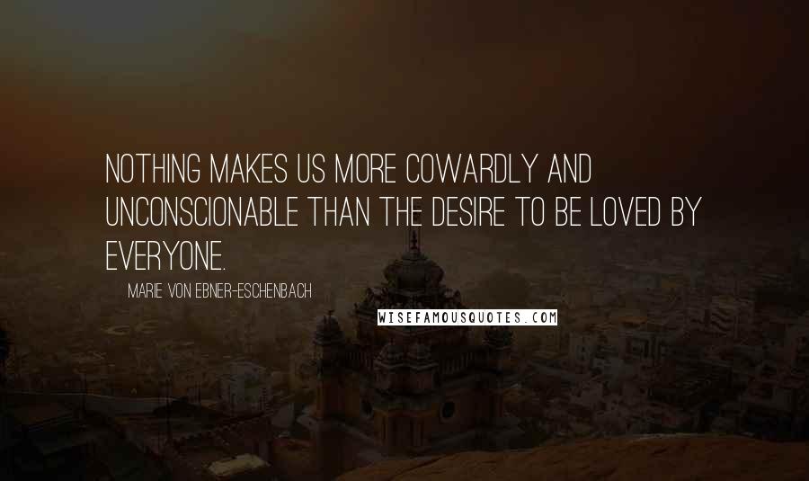 Marie Von Ebner-Eschenbach Quotes: Nothing makes us more cowardly and unconscionable than the desire to be loved by everyone.