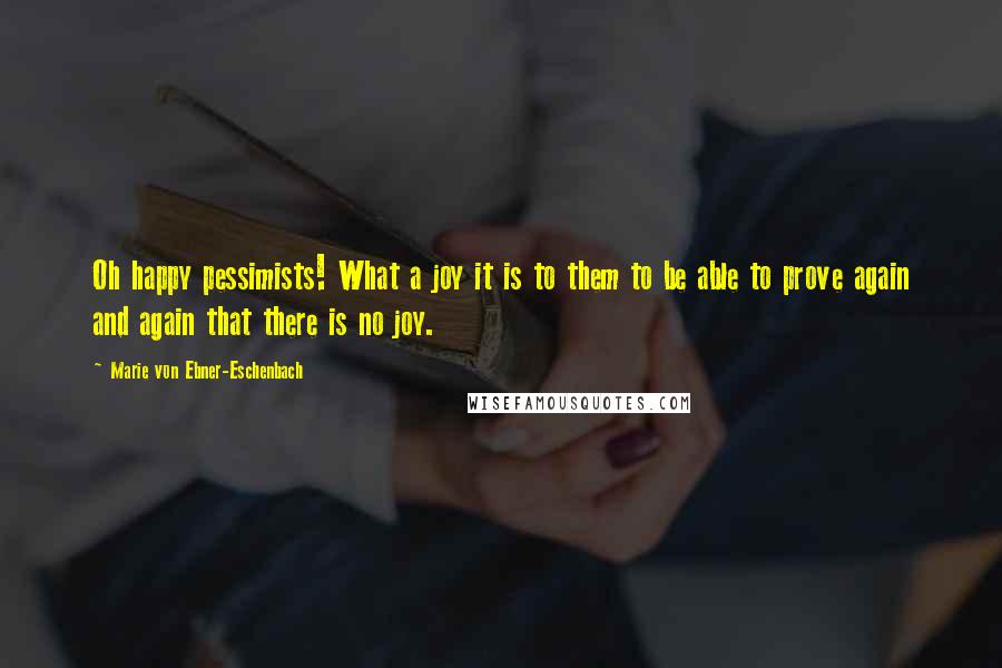 Marie Von Ebner-Eschenbach Quotes: Oh happy pessimists! What a joy it is to them to be able to prove again and again that there is no joy.