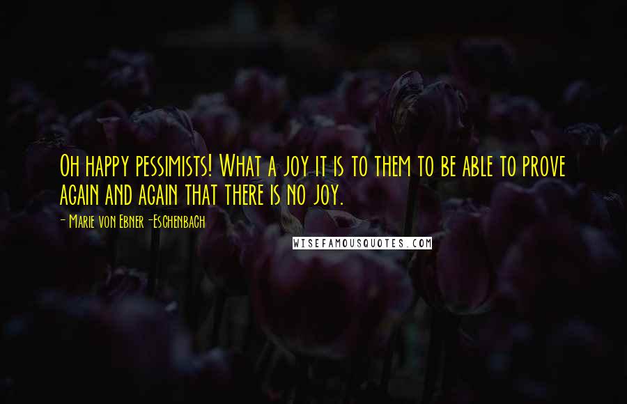 Marie Von Ebner-Eschenbach Quotes: Oh happy pessimists! What a joy it is to them to be able to prove again and again that there is no joy.