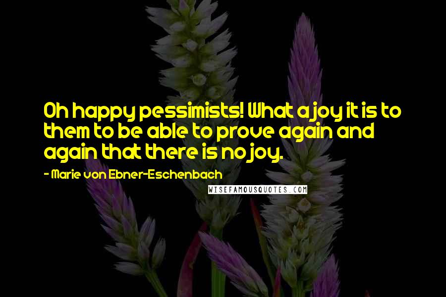 Marie Von Ebner-Eschenbach Quotes: Oh happy pessimists! What a joy it is to them to be able to prove again and again that there is no joy.