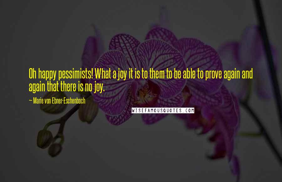 Marie Von Ebner-Eschenbach Quotes: Oh happy pessimists! What a joy it is to them to be able to prove again and again that there is no joy.