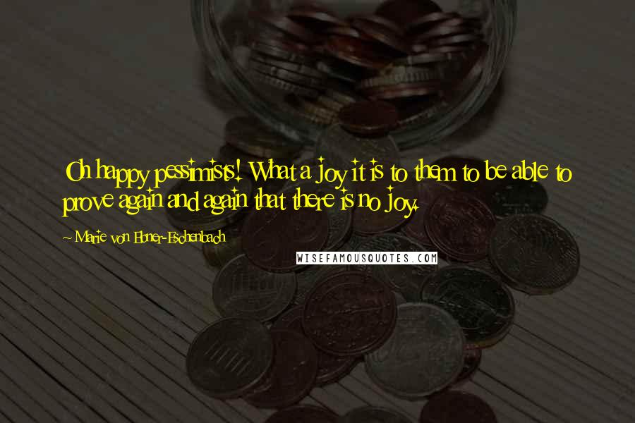 Marie Von Ebner-Eschenbach Quotes: Oh happy pessimists! What a joy it is to them to be able to prove again and again that there is no joy.