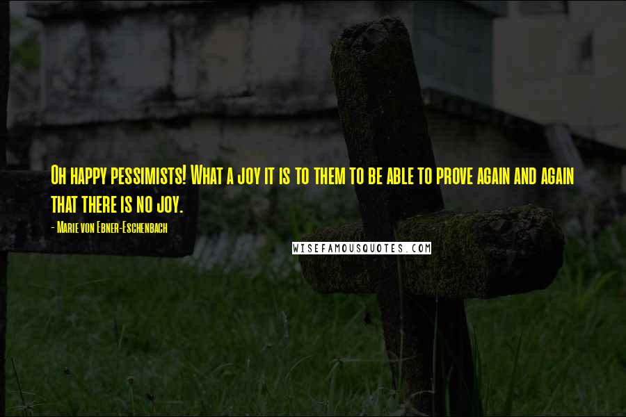 Marie Von Ebner-Eschenbach Quotes: Oh happy pessimists! What a joy it is to them to be able to prove again and again that there is no joy.