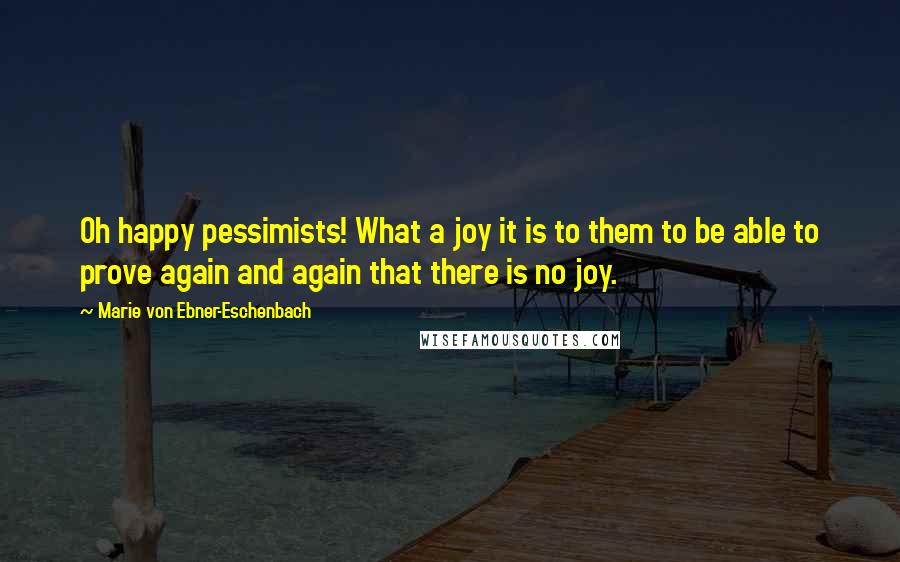 Marie Von Ebner-Eschenbach Quotes: Oh happy pessimists! What a joy it is to them to be able to prove again and again that there is no joy.