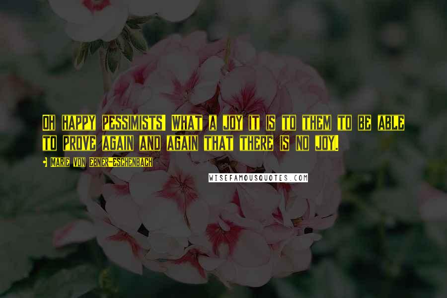 Marie Von Ebner-Eschenbach Quotes: Oh happy pessimists! What a joy it is to them to be able to prove again and again that there is no joy.