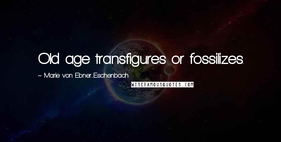 Marie Von Ebner-Eschenbach Quotes: Old age transfigures or fossilizes.