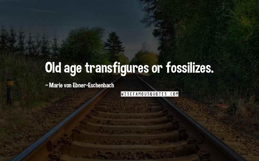 Marie Von Ebner-Eschenbach Quotes: Old age transfigures or fossilizes.