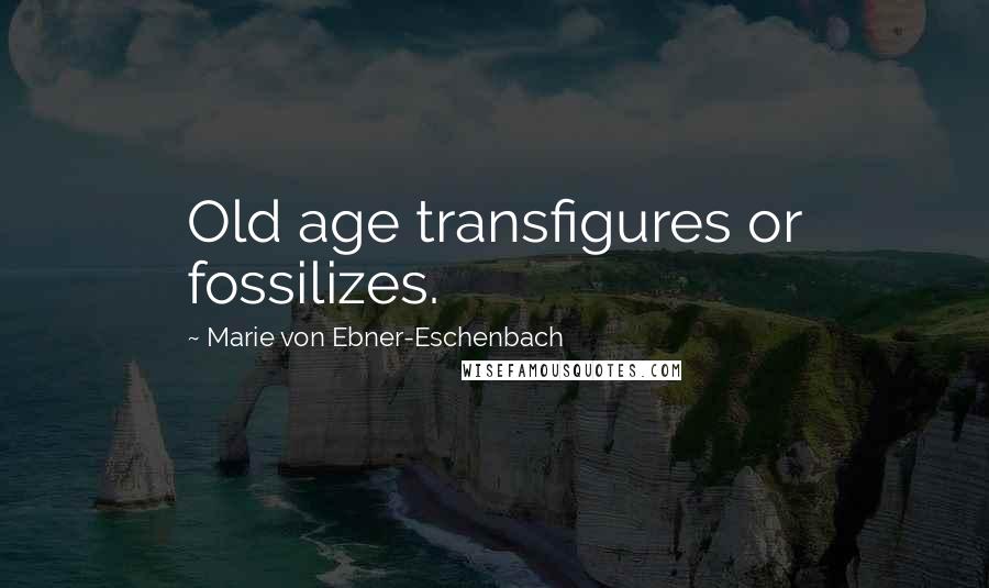 Marie Von Ebner-Eschenbach Quotes: Old age transfigures or fossilizes.