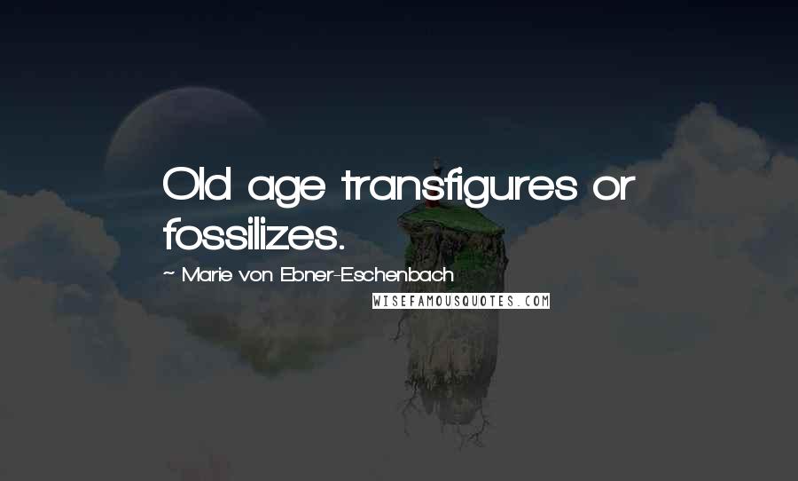 Marie Von Ebner-Eschenbach Quotes: Old age transfigures or fossilizes.