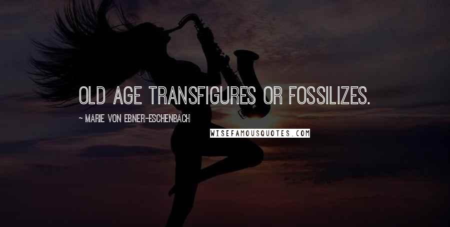 Marie Von Ebner-Eschenbach Quotes: Old age transfigures or fossilizes.