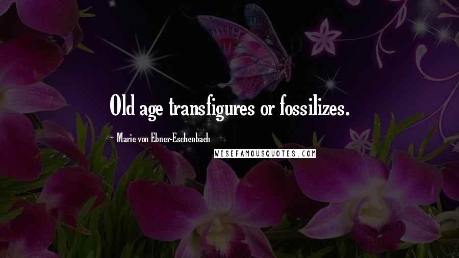 Marie Von Ebner-Eschenbach Quotes: Old age transfigures or fossilizes.