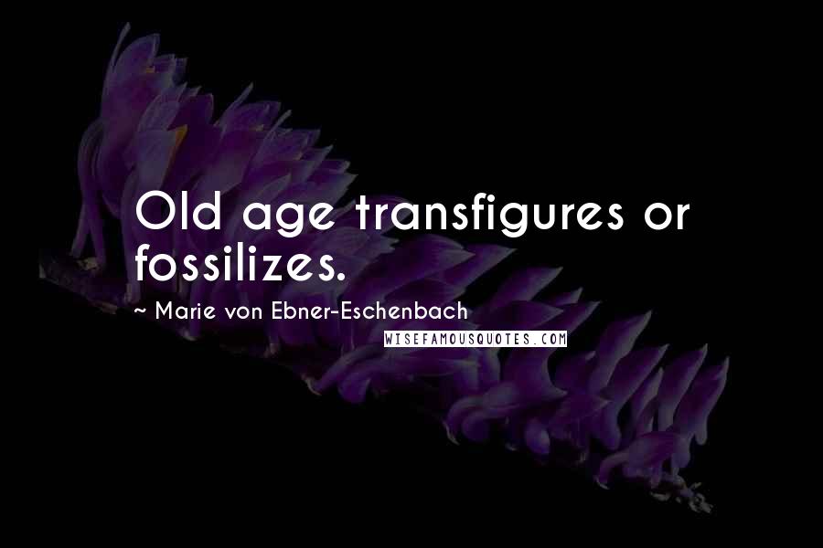 Marie Von Ebner-Eschenbach Quotes: Old age transfigures or fossilizes.