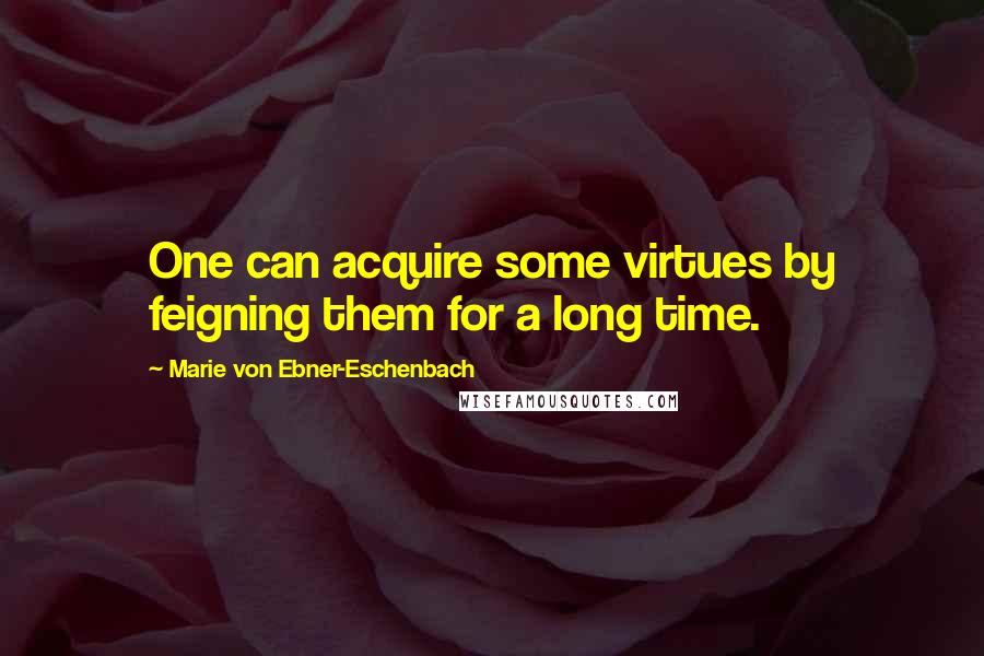 Marie Von Ebner-Eschenbach Quotes: One can acquire some virtues by feigning them for a long time.