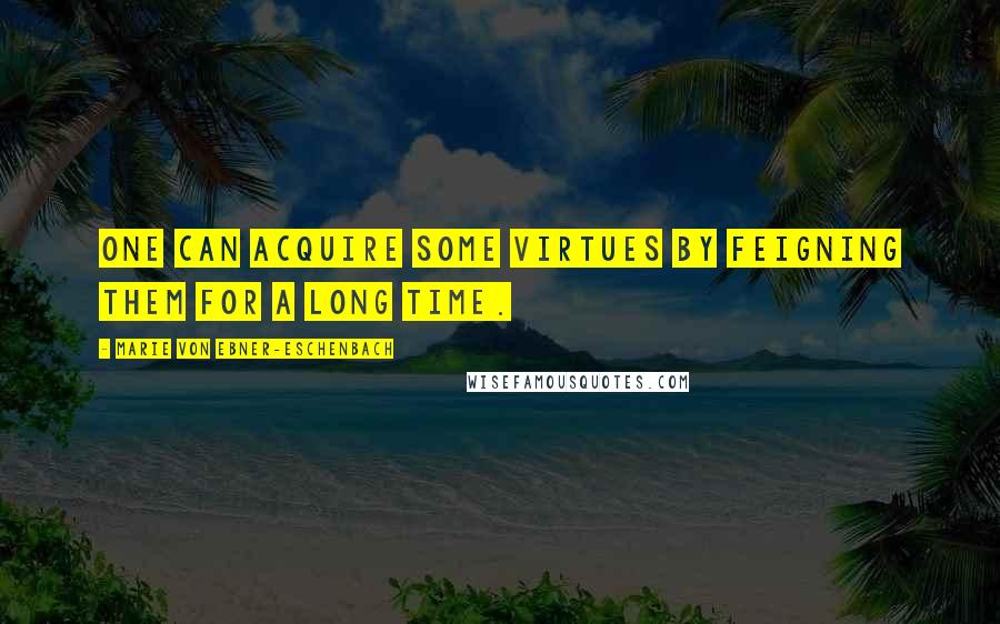 Marie Von Ebner-Eschenbach Quotes: One can acquire some virtues by feigning them for a long time.