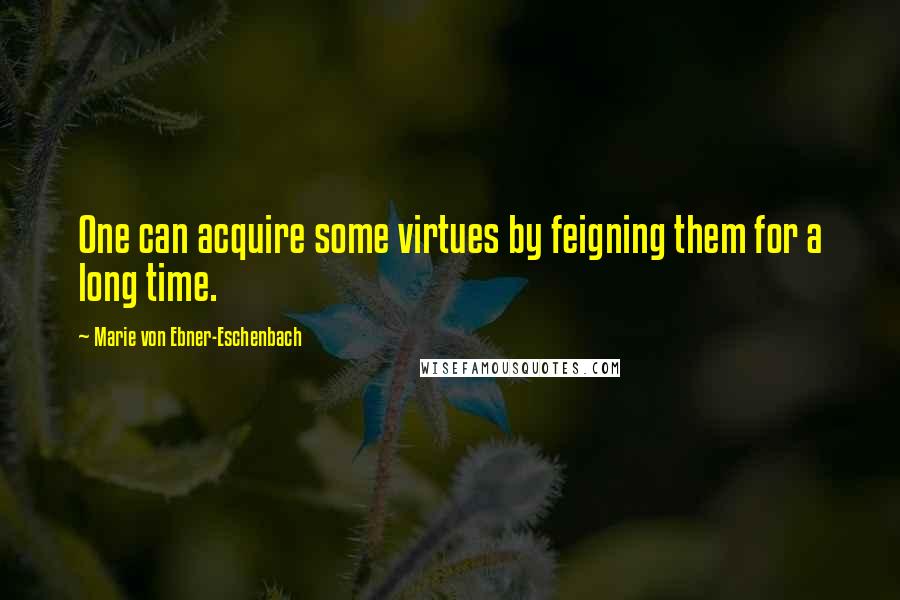 Marie Von Ebner-Eschenbach Quotes: One can acquire some virtues by feigning them for a long time.