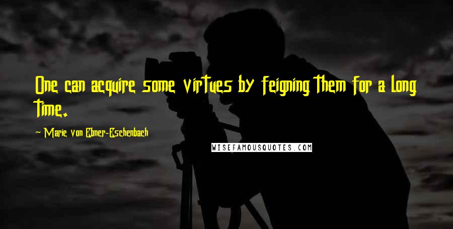 Marie Von Ebner-Eschenbach Quotes: One can acquire some virtues by feigning them for a long time.