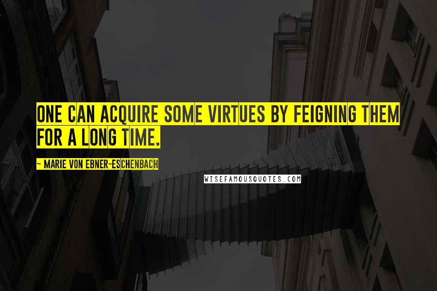 Marie Von Ebner-Eschenbach Quotes: One can acquire some virtues by feigning them for a long time.
