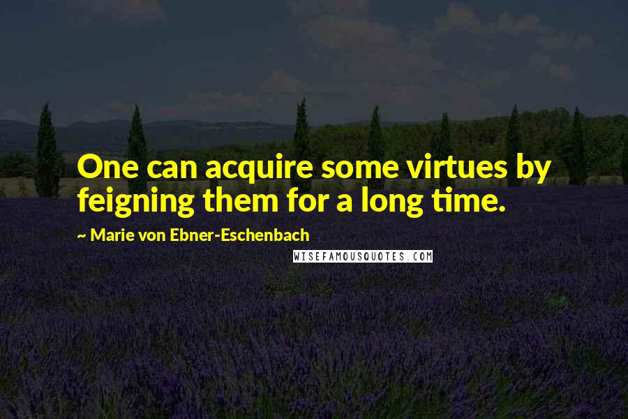 Marie Von Ebner-Eschenbach Quotes: One can acquire some virtues by feigning them for a long time.