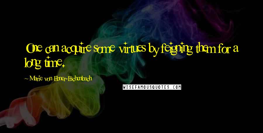 Marie Von Ebner-Eschenbach Quotes: One can acquire some virtues by feigning them for a long time.