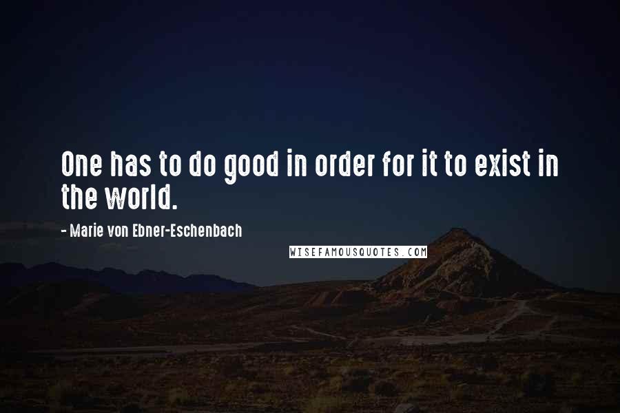 Marie Von Ebner-Eschenbach Quotes: One has to do good in order for it to exist in the world.