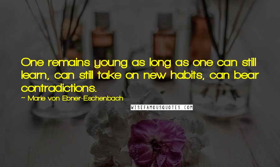 Marie Von Ebner-Eschenbach Quotes: One remains young as long as one can still learn, can still take on new habits, can bear contradictions.