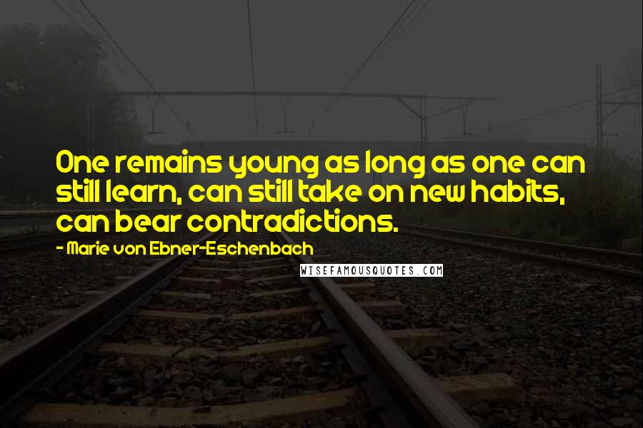 Marie Von Ebner-Eschenbach Quotes: One remains young as long as one can still learn, can still take on new habits, can bear contradictions.