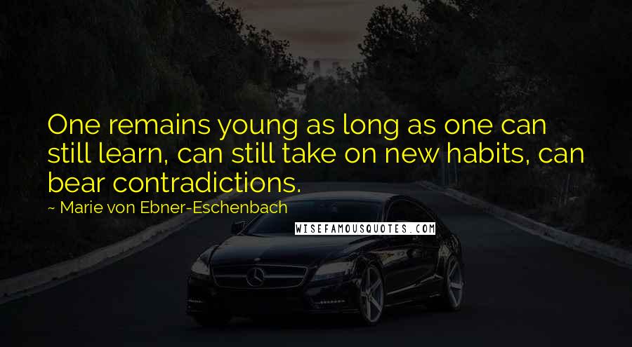Marie Von Ebner-Eschenbach Quotes: One remains young as long as one can still learn, can still take on new habits, can bear contradictions.