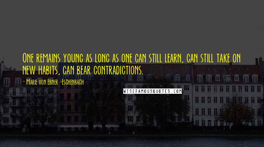 Marie Von Ebner-Eschenbach Quotes: One remains young as long as one can still learn, can still take on new habits, can bear contradictions.