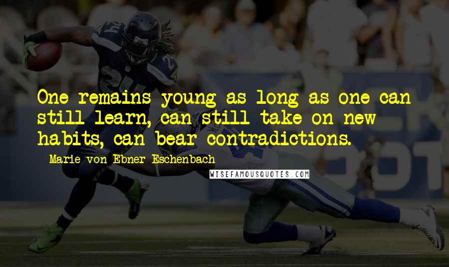 Marie Von Ebner-Eschenbach Quotes: One remains young as long as one can still learn, can still take on new habits, can bear contradictions.