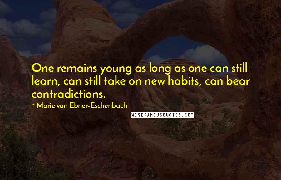 Marie Von Ebner-Eschenbach Quotes: One remains young as long as one can still learn, can still take on new habits, can bear contradictions.
