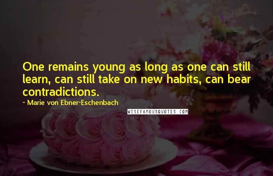 Marie Von Ebner-Eschenbach Quotes: One remains young as long as one can still learn, can still take on new habits, can bear contradictions.