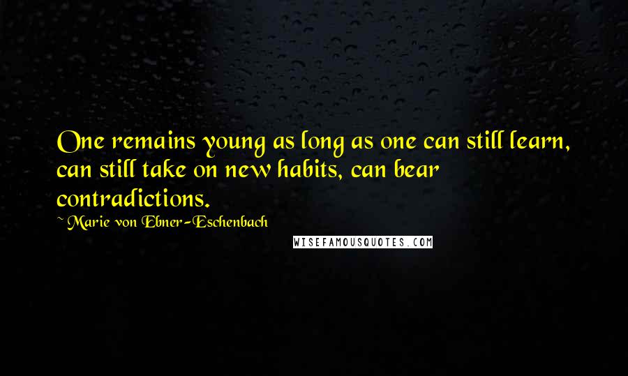 Marie Von Ebner-Eschenbach Quotes: One remains young as long as one can still learn, can still take on new habits, can bear contradictions.