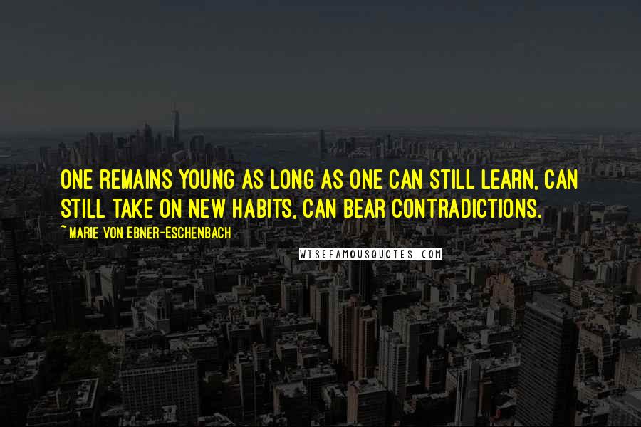 Marie Von Ebner-Eschenbach Quotes: One remains young as long as one can still learn, can still take on new habits, can bear contradictions.