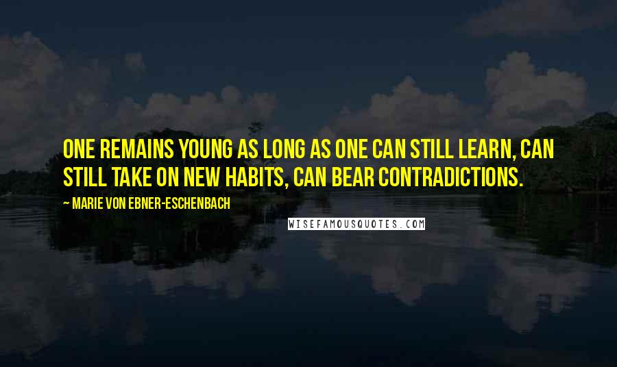 Marie Von Ebner-Eschenbach Quotes: One remains young as long as one can still learn, can still take on new habits, can bear contradictions.