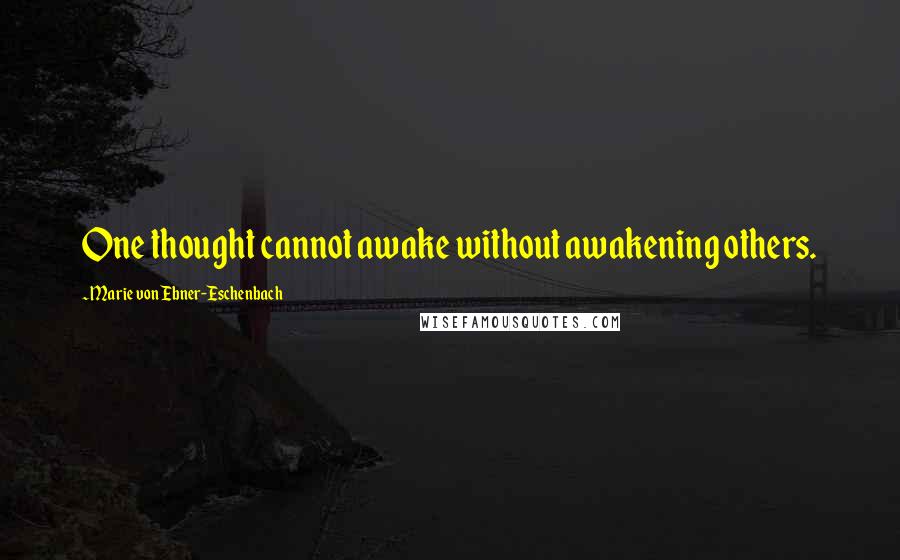 Marie Von Ebner-Eschenbach Quotes: One thought cannot awake without awakening others.