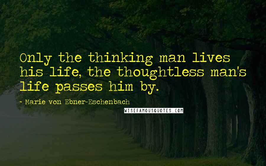 Marie Von Ebner-Eschenbach Quotes: Only the thinking man lives his life, the thoughtless man's life passes him by.