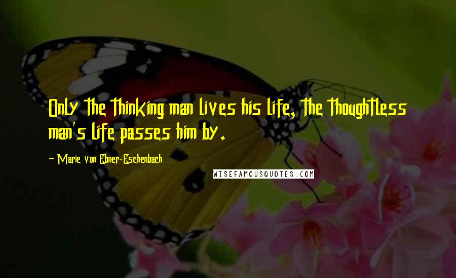 Marie Von Ebner-Eschenbach Quotes: Only the thinking man lives his life, the thoughtless man's life passes him by.