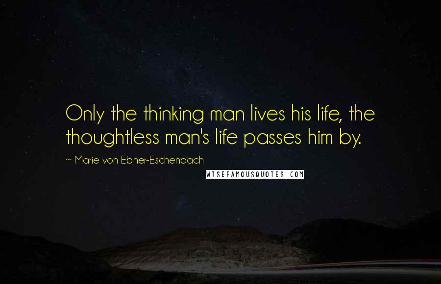 Marie Von Ebner-Eschenbach Quotes: Only the thinking man lives his life, the thoughtless man's life passes him by.