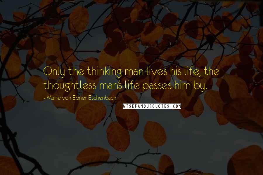 Marie Von Ebner-Eschenbach Quotes: Only the thinking man lives his life, the thoughtless man's life passes him by.