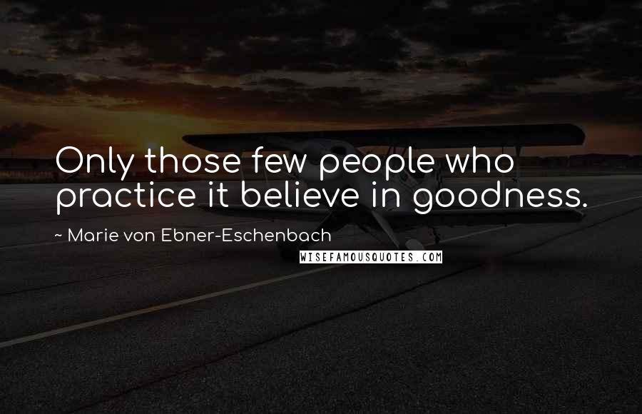 Marie Von Ebner-Eschenbach Quotes: Only those few people who practice it believe in goodness.