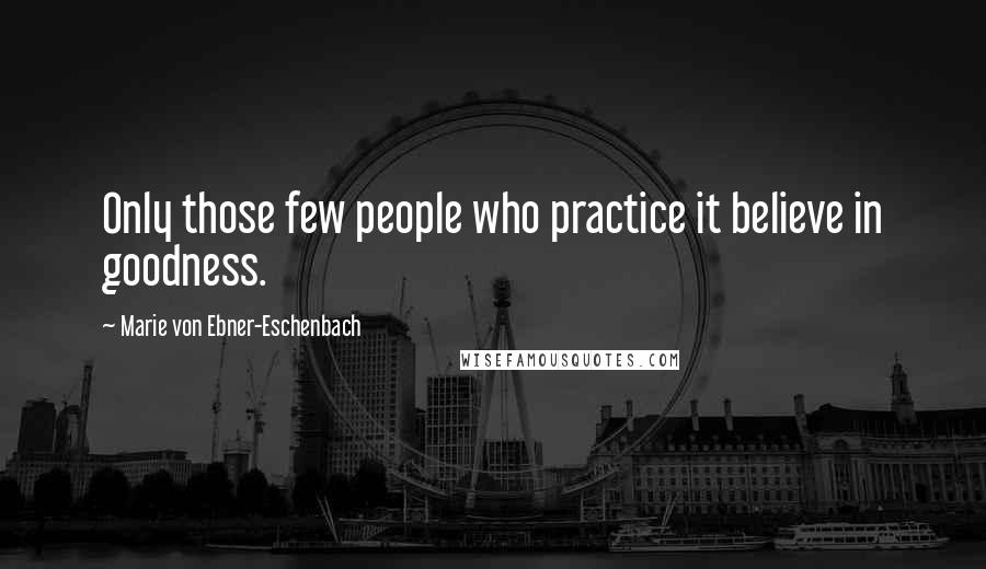 Marie Von Ebner-Eschenbach Quotes: Only those few people who practice it believe in goodness.